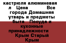 кастрюля алюминевая 40л › Цена ­ 2 200 - Все города Домашняя утварь и предметы быта » Посуда и кухонные принадлежности   . Крым,Старый Крым